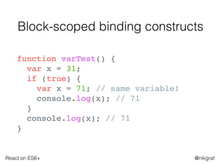 React on ES6+ @nikgraf
Block-scoped binding constructs
function varTest() {
var x = 31;
if (true) {
var x = 71; // same variable!
console.log(x); // 71
}
console.log(x); // 71
}
 
