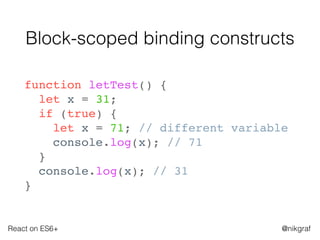 React on ES6+ @nikgraf
Block-scoped binding constructs
function letTest() {
let x = 31;
if (true) {
let x = 71; // different variable
console.log(x); // 71
}
console.log(x); // 31
}
 