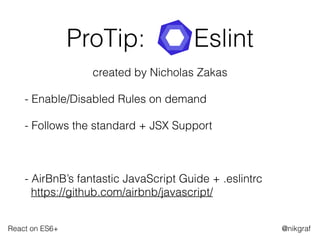 React on ES6+ @nikgraf
ProTip: Eslint
created by Nicholas Zakas
- Enable/Disabled Rules on demand
- Follows the standard + JSX Support
- AirBnB’s fantastic JavaScript Guide + .eslintrc 
https://github.com/airbnb/javascript/
 