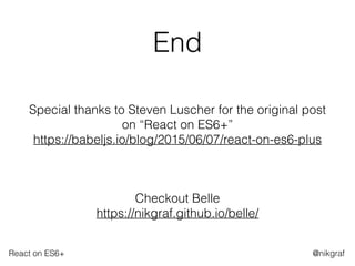 React on ES6+ @nikgraf
End
Special thanks to Steven Luscher for the original post
on “React on ES6+” 
https://babeljs.io/blog/2015/06/07/react-on-es6-plus
Checkout Belle 
https://nikgraf.github.io/belle/
 