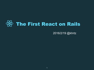 The First React on Rails
2016/2/19 @khrtz
1
 
