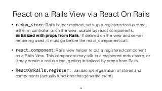 React on a Rails View via React On Rails
• redux_store: Rails helper method, sets up a registered redux store,
either in c...