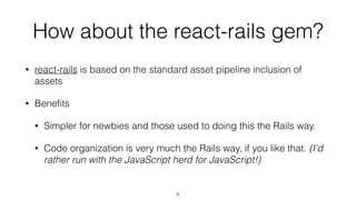 Why not the react-rails gem?
• The custom setup via the Rails asset pipeline is just not anything like
the native tooling ...