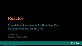 Reactor
Foundational framework for Reactive, Fast
Data applications on the JVM
Jon Brisbin
Reactor Project Lead

© Copyright 2013 Pivotal. All rights reserved.

1

 