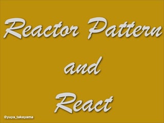 Reactor Pattern
     and
    React
@yuya_takeyama
 