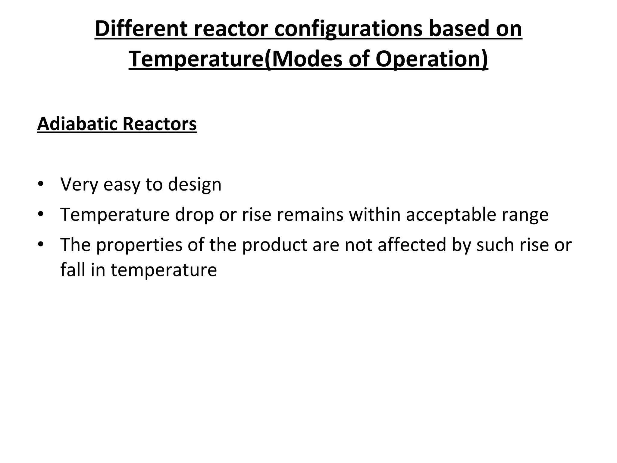 Different reactor configurations based on Temperature(Modes of Operation) Adiabatic Reactors Very easy to design Temperature drop or rise remains within acceptable range The properties of the product are not affected by such rise or fall in temperature 