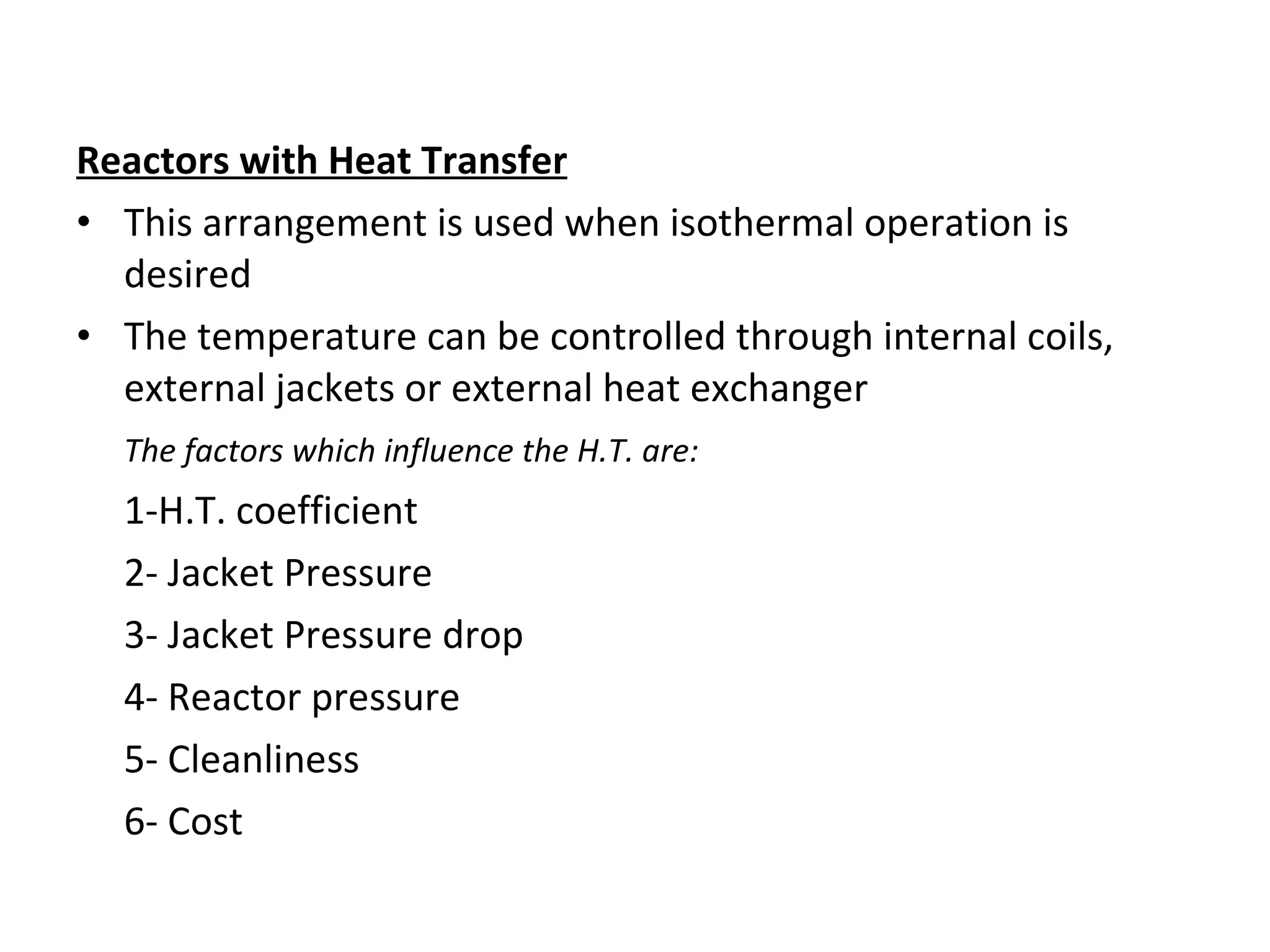 Reactors with Heat Transfer This arrangement is used when isothermal operation is desired The temperature can be controlled through internal coils, external jackets or external heat exchanger The factors which influence the H.T. are: 1-H.T. coefficient 2- Jacket Pressure 3- Jacket Pressure drop 4- Reactor pressure 5- Cleanliness 6- Cost 