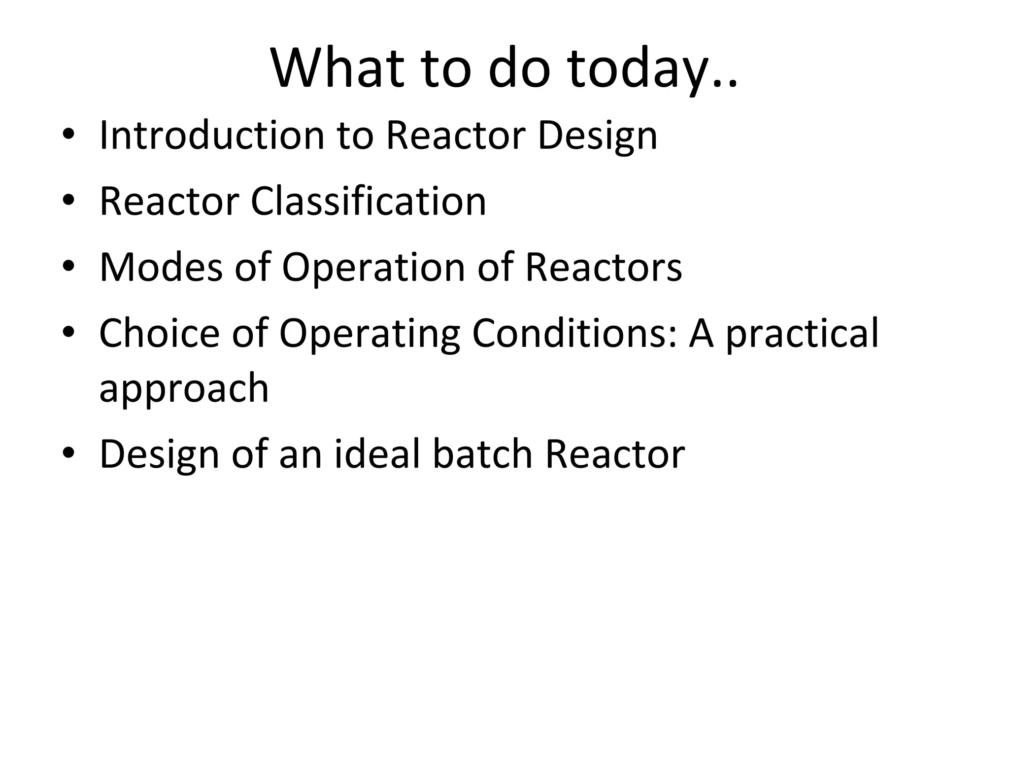 What to do today.. Introduction to Reactor Design Reactor Classification Modes of Operation of Reactors Choice of Operating Conditions: A practical approach Design of an ideal batch Reactor 