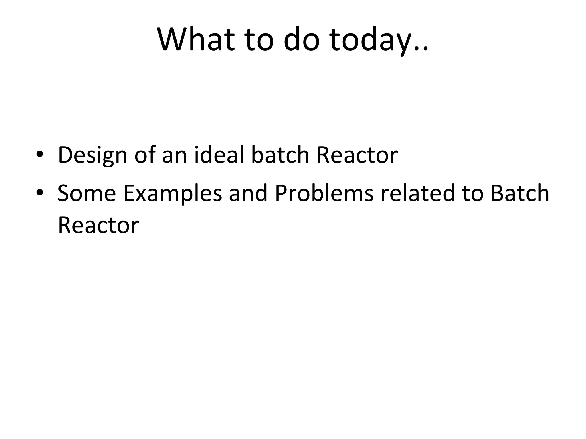What to do today.. Design of an ideal batch Reactor Some Examples and Problems related to Batch Reactor