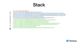Stack
@bsideup
	 at sun.misc.Unsafe.park(Unsafe.java)

	 at java.util.concurrent.locks.LockSupport.park(LockSupport.java:175)

	 at java.util.concurrent.locks.AbstractQueuedSynchronizer.parkAndCheckInterrupt(AbstractQueuedSynchronizer.java:836)

	 at java.util.concurrent.locks.AbstractQueuedSynchronizer.doAcquireSharedInterruptibly(AbstractQueuedSynchronizer.java:997)

	 at java.util.concurrent.locks.AbstractQueuedSynchronizer.acquireSharedInterruptibly(AbstractQueuedSynchronizer.java:1304)

	 at java.util.concurrent.CountDownLatch.await(CountDownLatch.java:231)

	 at com.example.demo.BlockingCodeTest.lambda$testBlockingCode$1(BlockingCodeTest.java:24)

	 at reactor.core.publisher.FluxMap$MapSubscriber.onNext(FluxMap.java:100)

	 at reactor.core.publisher.FluxSubscribeOn$SubscribeOnSubscriber.onNext(FluxSubscribeOn.java:151)

	 at reactor.core.publisher.FluxRange$RangeSubscription.fastPath(FluxRange.java:129)

	 at reactor.core.publisher.FluxRange$RangeSubscription.request(FluxRange.java:107)

	 at reactor.core.publisher.FluxSubscribeOn$SubscribeOnSubscriber.requestUpstream(FluxSubscribeOn.java:131)

	 at reactor.core.publisher.FluxSubscribeOn$SubscribeOnSubscriber.onSubscribe(FluxSubscribeOn.java:124)

	 at reactor.core.publisher.FluxRange.subscribe(FluxRange.java:68)

	 at reactor.core.publisher.Flux.subscribe(Flux.java:7800)

	 at reactor.core.publisher.FluxSubscribeOn$SubscribeOnSubscriber.run(FluxSubscribeOn.java:194)

	 at reactor.core.scheduler.ReactorBlockHoundIntegration$Wrapper.run(ReactorBlockHoundIntegration.java:56)

	 at reactor.core.scheduler.WorkerTask.call(WorkerTask.java:84)

	 at reactor.core.scheduler.WorkerTask.call(WorkerTask.java:37)

	 at java.util.concurrent.FutureTask.run(FutureTask.java:266)

	 at java.util.concurrent.ScheduledThreadPoolExecutor$ScheduledFutureTask.access$201(ScheduledThreadPoolExecutor.java:180)

	 at java.util.concurrent.ScheduledThreadPoolExecutor$ScheduledFutureTask.run(ScheduledThreadPoolExecutor.java:293)

	 at java.util.concurrent.ThreadPoolExecutor.runWorker(ThreadPoolExecutor.java:1149)

	 at java.util.concurrent.ThreadPoolExecutor$Worker.run(ThreadPoolExecutor.java:624)

	 at java.lang.Thread.run(Thread.java:748)
 