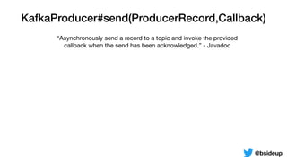 KafkaProducer#send(ProducerRecord,Callback)
“Asynchronously send a record to a topic and invoke the provided
callback when the send has been acknowledged.” - Javadoc
@bsideup
 