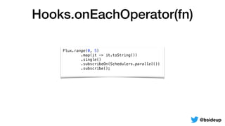 Hooks.onEachOperator(fn)
@bsideup
Flux.range(0, 5)
.map(it -> it.toString())
.single()
.subscribeOn(Schedulers.parallel())
.subscribe();
 