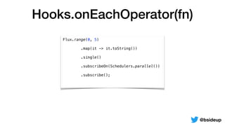 Hooks.onEachOperator(fn)
@bsideup
Flux.range(0, 5)
.map(it -> it.toString())
.single()
.subscribeOn(Schedulers.parallel())
.subscribe();
 