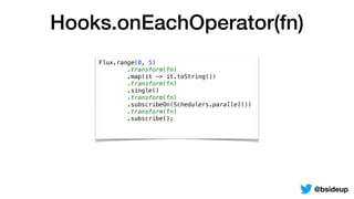 Hooks.onEachOperator(fn)
@bsideup
Flux.range(0, 5)
.map(it -> it.toString())
.single()
.subscribeOn(Schedulers.parallel())
.subscribe();
.transform(fn)
.transform(fn)
.transform(fn)
.transform(fn)
 