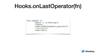 Hooks.onLastOperator(fn)
@bsideup
Flux.range(0, 5)
.map(it -> it.toString())
.single()
.subscribeOn(Schedulers.parallel())
.transform(fn)
.subscribe();
 