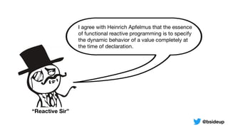 I agree with Heinrich Apfelmus that the essence
of functional reactive programming is to specify
the dynamic behavior of a value completely at
the time of declaration.
“Reactive Sir”
@bsideup
 