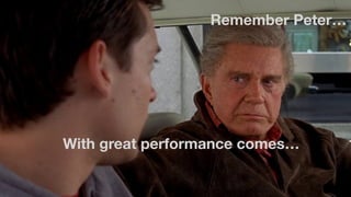 With great performance comes…
Remember Peter…
 