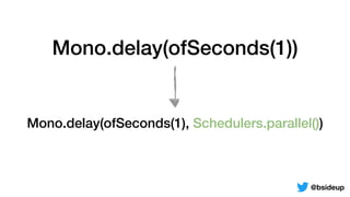 Mono.delay(ofSeconds(1))
Mono.delay(ofSeconds(1), Schedulers.parallel())
@bsideup
 