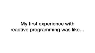 My ﬁrst experience with 
reactive programming was like…
 