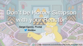 Don’t be Homer Simpson  
with your Reactor!
Sergei Egorov, Pivotal
@bsideup
https://simpsonswiki.com/wiki/File:Springﬁeld_Nuclear_Power_Plant_6.png
 