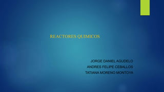 REACTORES QUIMICOS
JORGE DANIEL AGUDELO
ANDRES FELIPE CEBALLOS
TATIANA MORENO MONTOYA
 