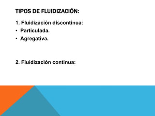 TIPOS DE FLUIDIZACIÓN:
1. Fluidización discontinua:
• Particulada.
• Agregativa.
2. Fluidización continua:
 