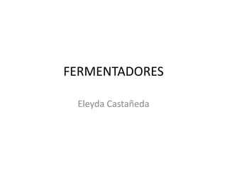 FERMENTADORES
Eleyda Castañeda
 