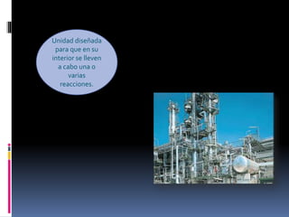 Unidad diseñada
para que en su
interior se lleven
a cabo una o
varias
reacciones.
 