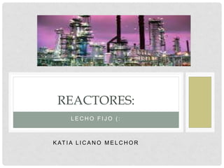 L E C H O F I J O ( :
K AT I A L I C A N O M E L C H O R
REACTORES:
 