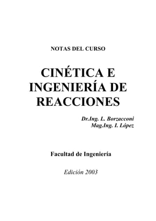 NOTAS DEL CURSO
CINÉTICA E
INGENIERÍA DE
REACCIONES
Dr.Ing. L. Borzacconi
Mag.Ing. I. López
Facultad de Ingeniería
Edición 2003
 