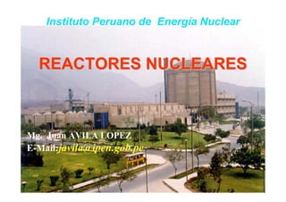 REACTORES NUCLEARES
REACTORES NUCLEARES
Instituto Peruano de Energía Nuclear
Mg. Juan AVILA LOPEZ
E-Mail:javila@ipen.gob.pe
 