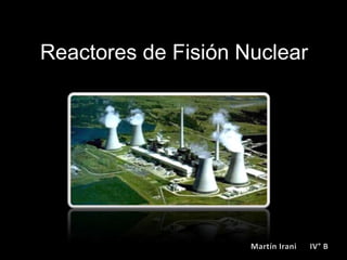    Reactores de Fisión Nuclear Martín Irani      IV° B 