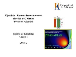 Ejercicio : Reactor Isotérmico con
cinética de 2 Orden
Solución Polymath
Diseño de Reactores
Grupo 1
2018-2
 