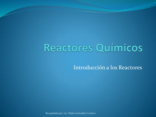 Recopilado por: Lic. Pedro González Cordero
Introducción a los Reactores
 