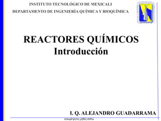 INSTITUTO TECNOLÓGICO DE MEXICALI
DEPARTAMENTO DE INGENIERÍA QUÍMICA Y BIOQUÍMICA

REACTORES QUÍMICOS
Introducción

I. Q. ALEJANDRO GUADARRAMA

 