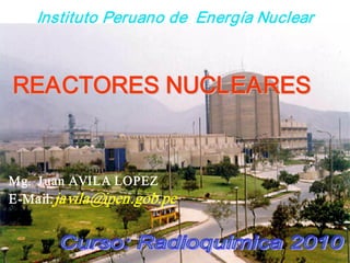 REACTORES NUCLEARES
REACTORES NUCLEARES
Instituto Peruano de Energía Nuclear
Mg. Juan AVILA LOPEZ
E­Mail:javila@ipen.gob.pe
 
