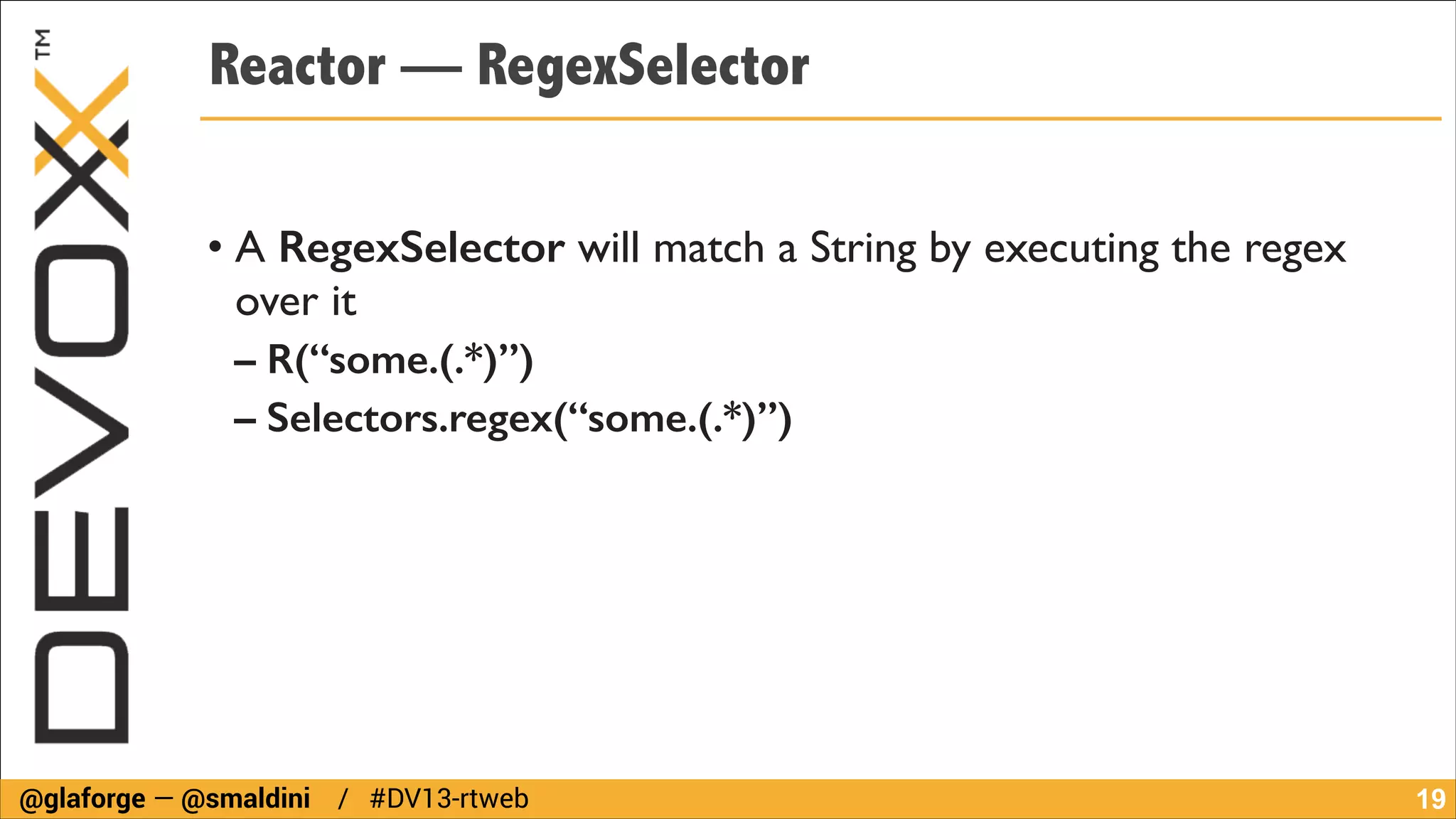Reactor — RegexSelector
• A RegexSelector will match a String by executing the regex
over it	

– R(“some.(.*)”)
– Selectors.regex(“some.(.*)”)

@glaforge — @smaldini / #DV13-rtweb

!19

 