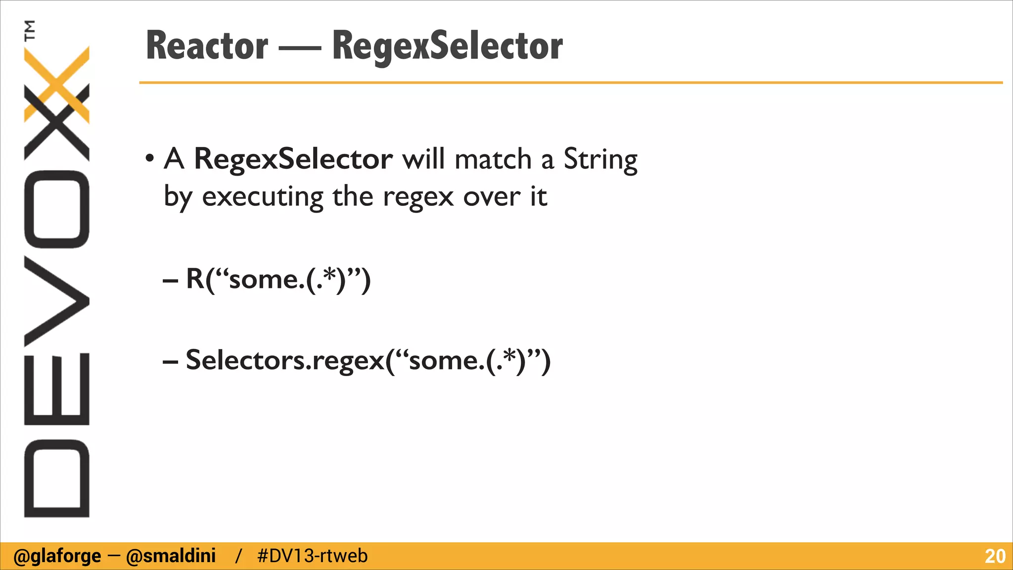 Reactor — RegexSelector
!

• A RegexSelector will match a String  
by executing the regex over it	

!

– R(“some.(.*)”)
!

– Selectors.regex(“some.(.*)”)

@glaforge — @smaldini / #DV13-rtweb

!20

 