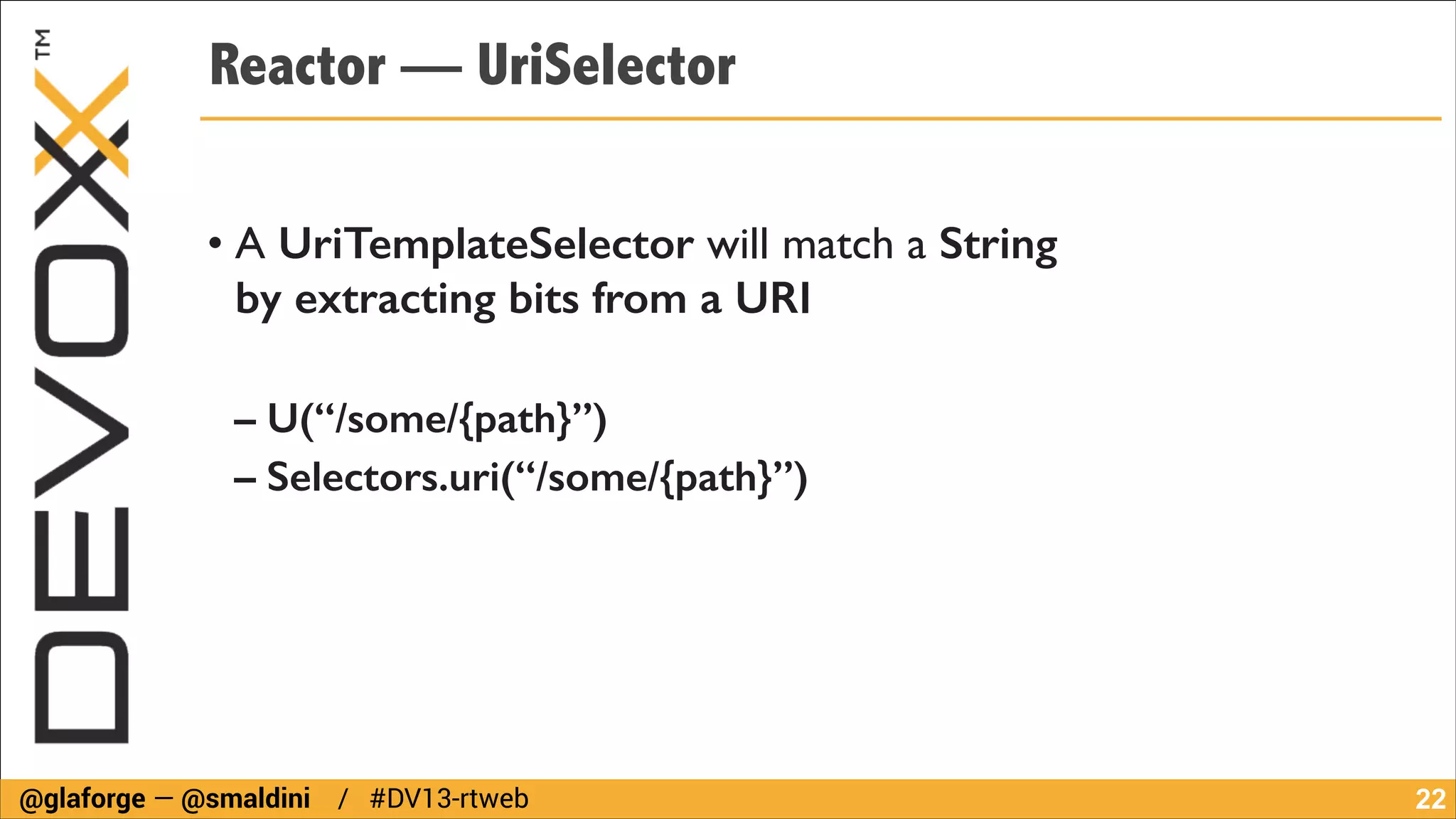 Reactor — UriSelector
• A UriTemplateSelector will match a String  
by extracting bits from a URI
!

– U(“/some/{path}”)
– Selectors.uri(“/some/{path}”)

@glaforge — @smaldini / #DV13-rtweb

!22

 