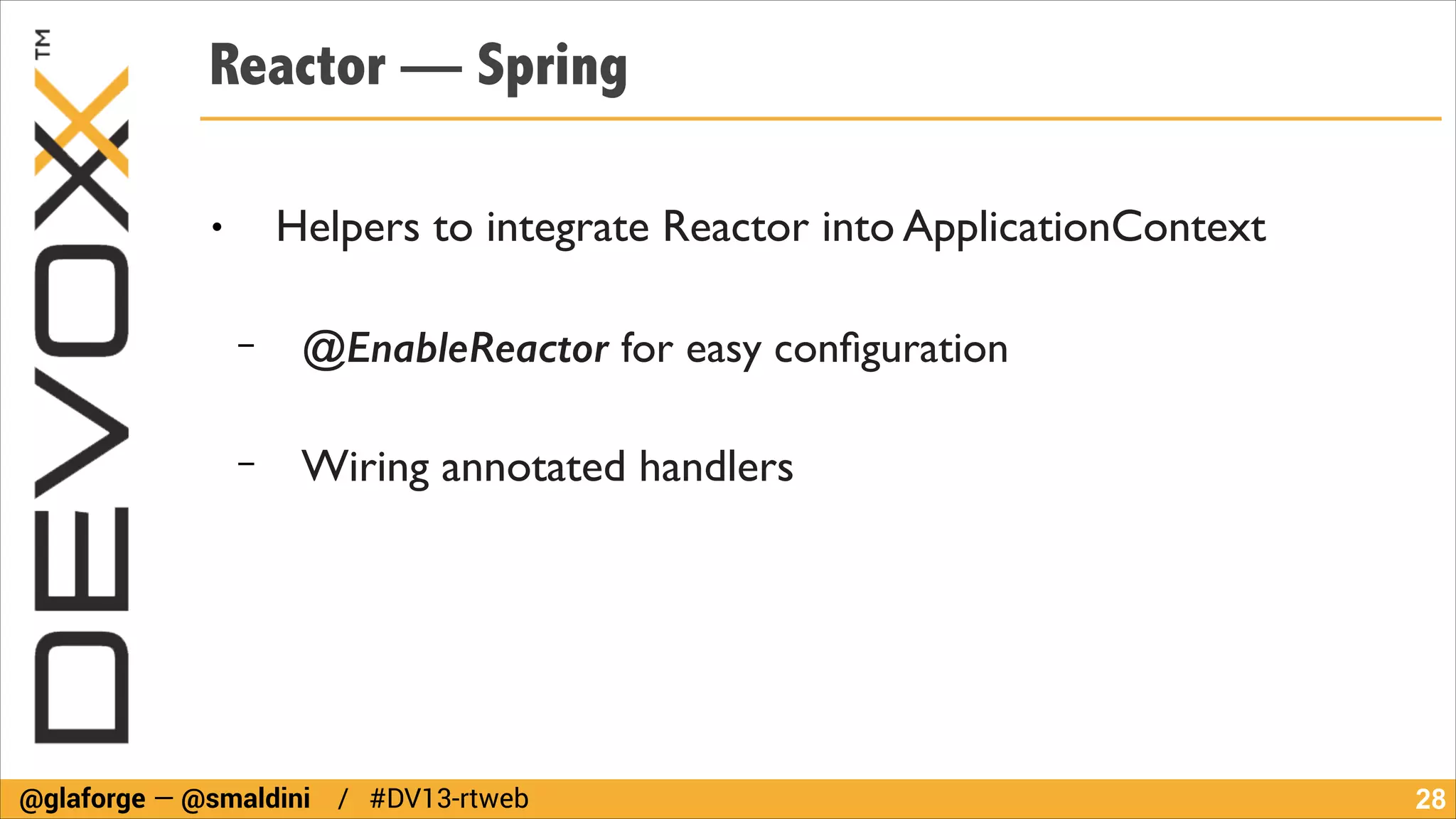 Reactor — Spring
!

Helpers to integrate Reactor into ApplicationContext	


●

!

−

@EnableReactor for easy conﬁguration	

!

−

Wiring annotated handlers

@glaforge — @smaldini / #DV13-rtweb

!28

 