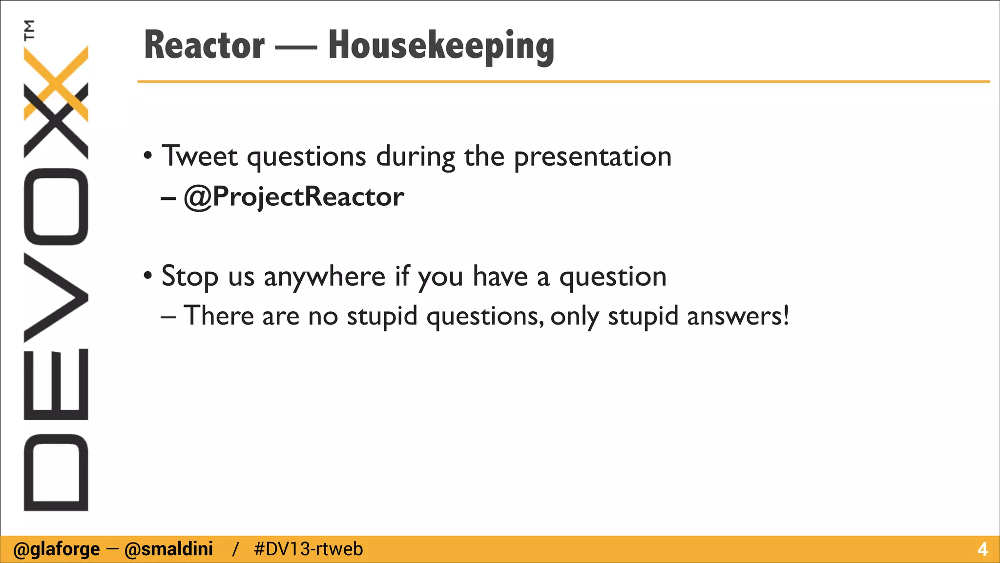 Reactor — Housekeeping
!

• Tweet questions during the presentation	

– @ProjectReactor
!

• Stop us anywhere if you have a question	

– There are no stupid questions, only stupid answers!

@glaforge — @smaldini / #DV13-rtweb

!4

 