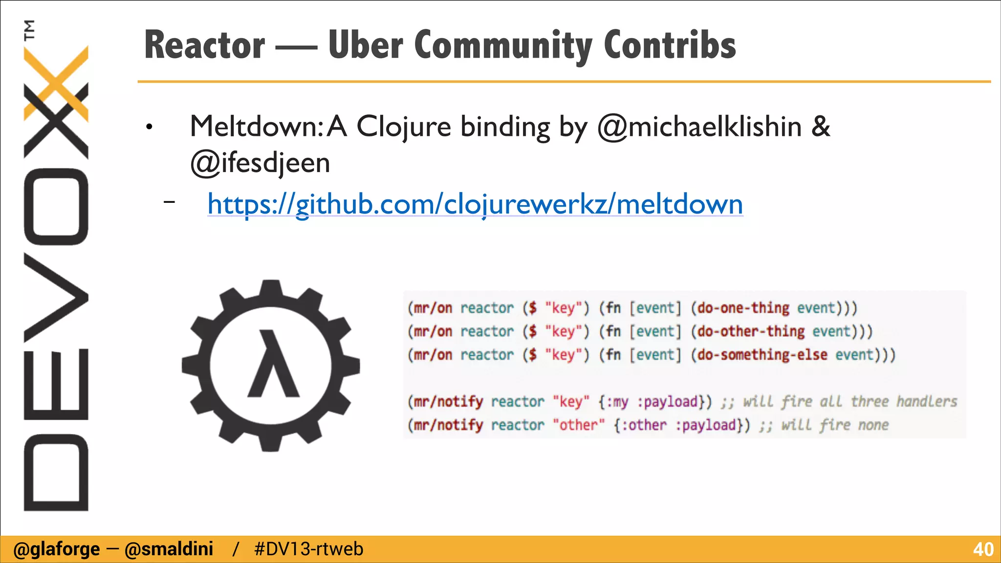 Reactor — Uber Community Contribs
●

−

Meltdown: A Clojure binding by @michaelklishin &
@ifesdjeen 	

https://github.com/clojurewerkz/meltdown

@glaforge — @smaldini / #DV13-rtweb

!40

 