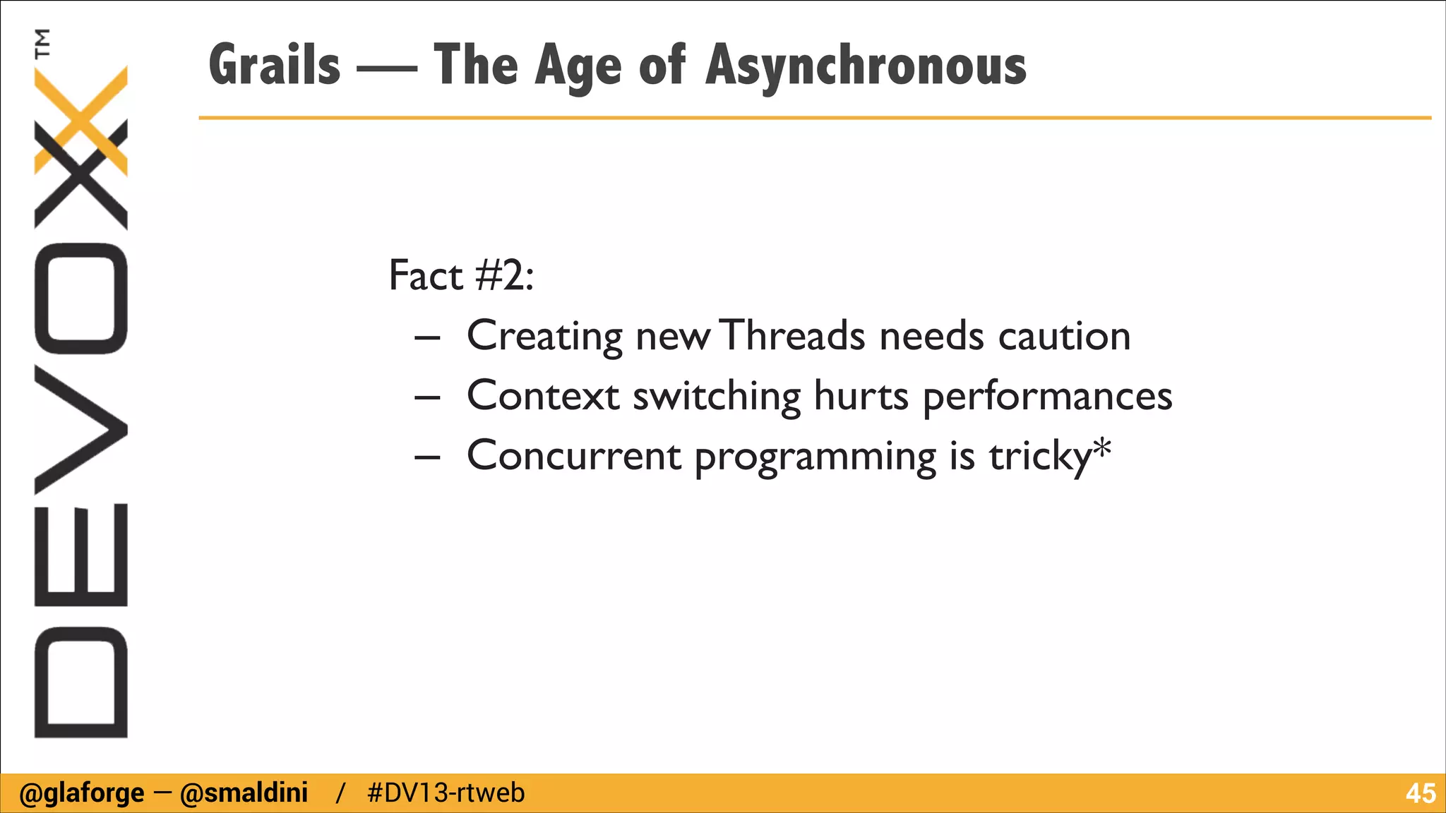 Grails — The Age of Asynchronous
Fact #2:	

– Creating new Threads needs caution	

– Context switching hurts performances	

– Concurrent programming is tricky*

@glaforge — @smaldini / #DV13-rtweb

!45

 