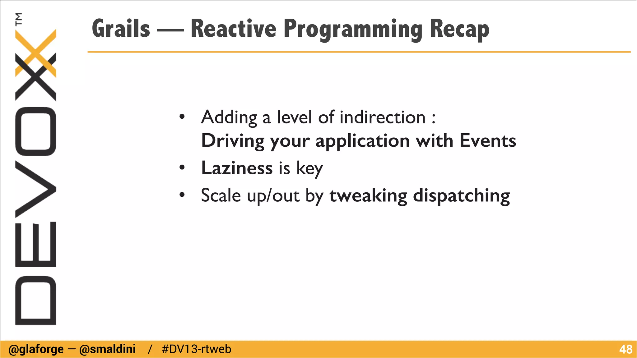 Grails — Reactive Programming Recap
• Adding a level of indirection :  
Driving your application with Events
• Laziness is key
• Scale up/out by tweaking dispatching

@glaforge — @smaldini / #DV13-rtweb

!48

 