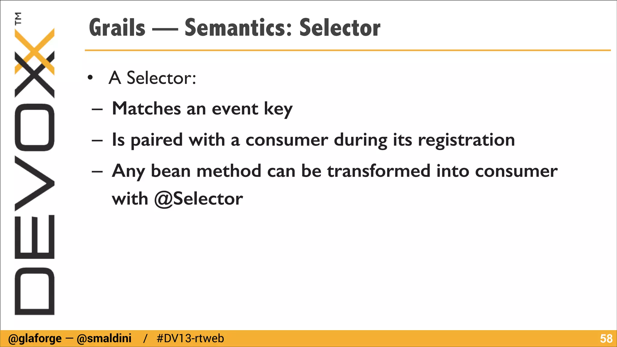 Grails — Semantics: Selector
• A Selector:	

– Matches an event key	

– Is paired with a consumer during its registration
– Any bean method can be transformed into consumer
with @Selector

@glaforge — @smaldini / #DV13-rtweb

!58

 