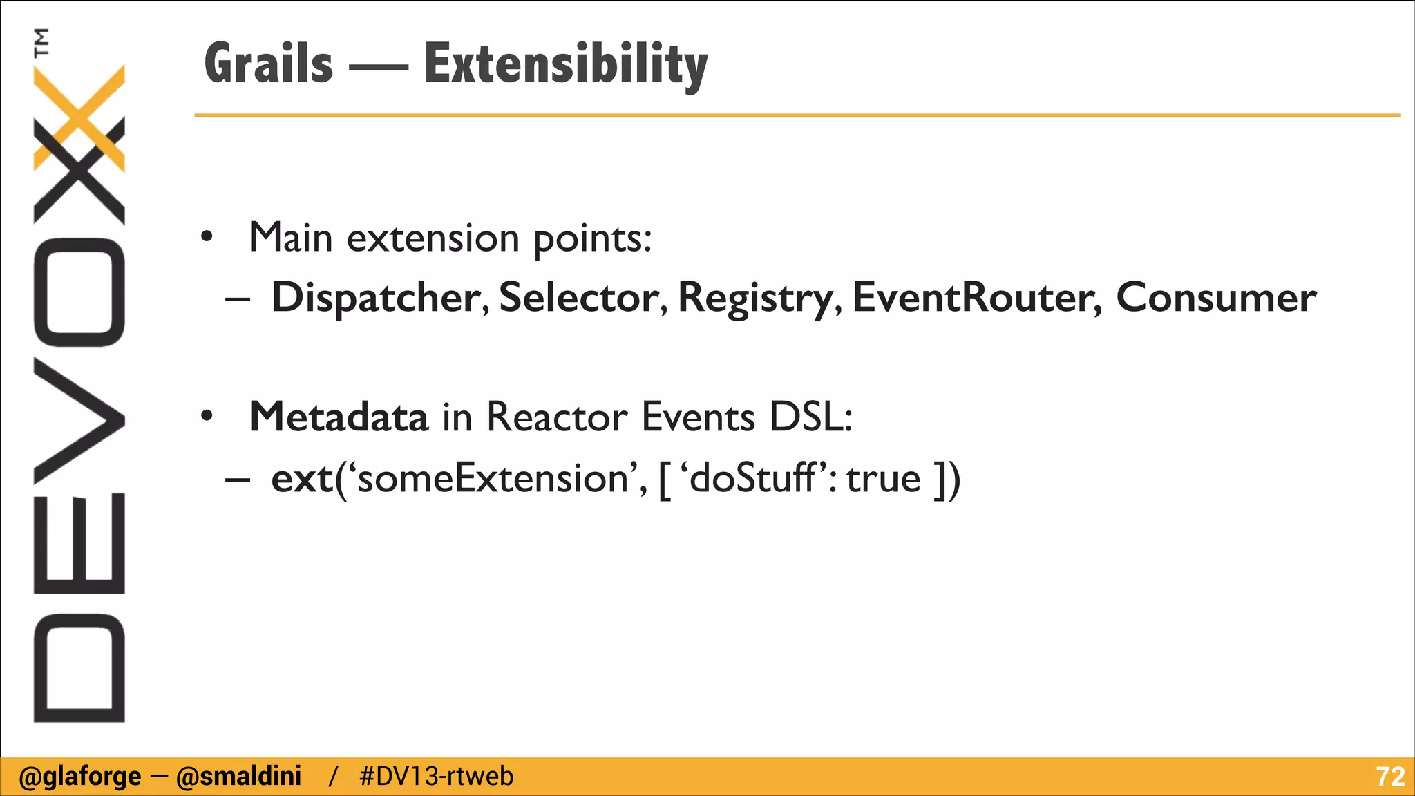 Grails — Extensibility
!

• Main extension points:	

– Dispatcher, Selector, Registry, EventRouter, Consumer
!

• Metadata in Reactor Events DSL:	

– ext(‘someExtension’, [ ‘doStuff’: true ])

@glaforge — @smaldini / #DV13-rtweb

!72

 