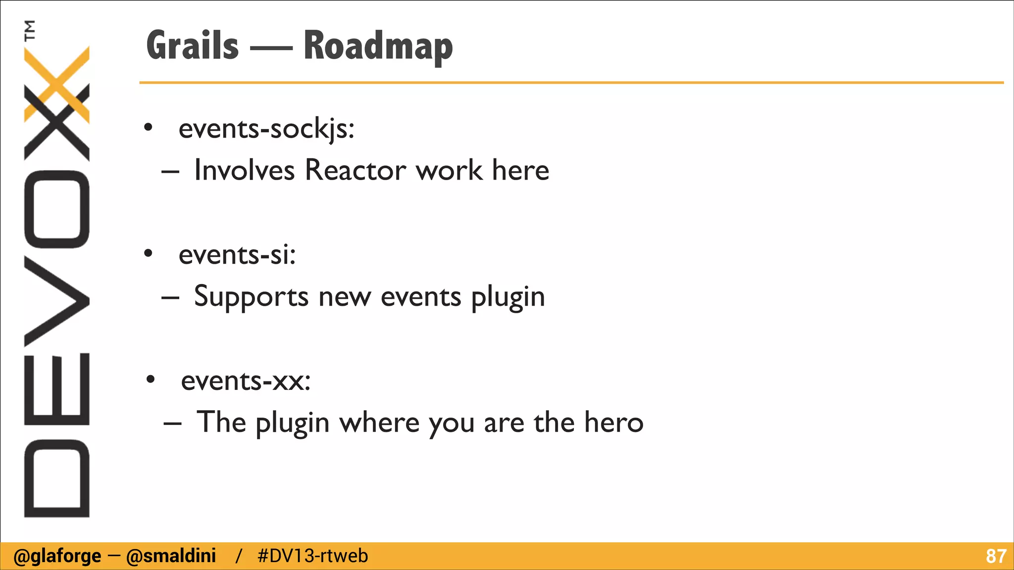 Grails — Roadmap
• events-sockjs:	

– Involves Reactor work here 	

!

• events-si: 	

– Supports new events plugin	

!

• events-xx:	

– The plugin where you are the hero

@glaforge — @smaldini / #DV13-rtweb

!87

 