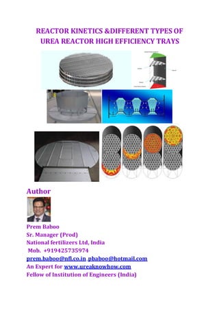 REACTOR KINETICS &DIFFERENT TYPES OF
UREA REACTOR HIGH EFFICIENCY TRAYS
Author
Prem Baboo
Sr. Manager (Prod)
National fertilizers Ltd, India
Mob. +919425735974
prem.baboo@nfl.co.in ,pbaboo@hotmail.com
An Expert for www.ureaknowhow.com
Fellow of Institution of Engineers (India)
 