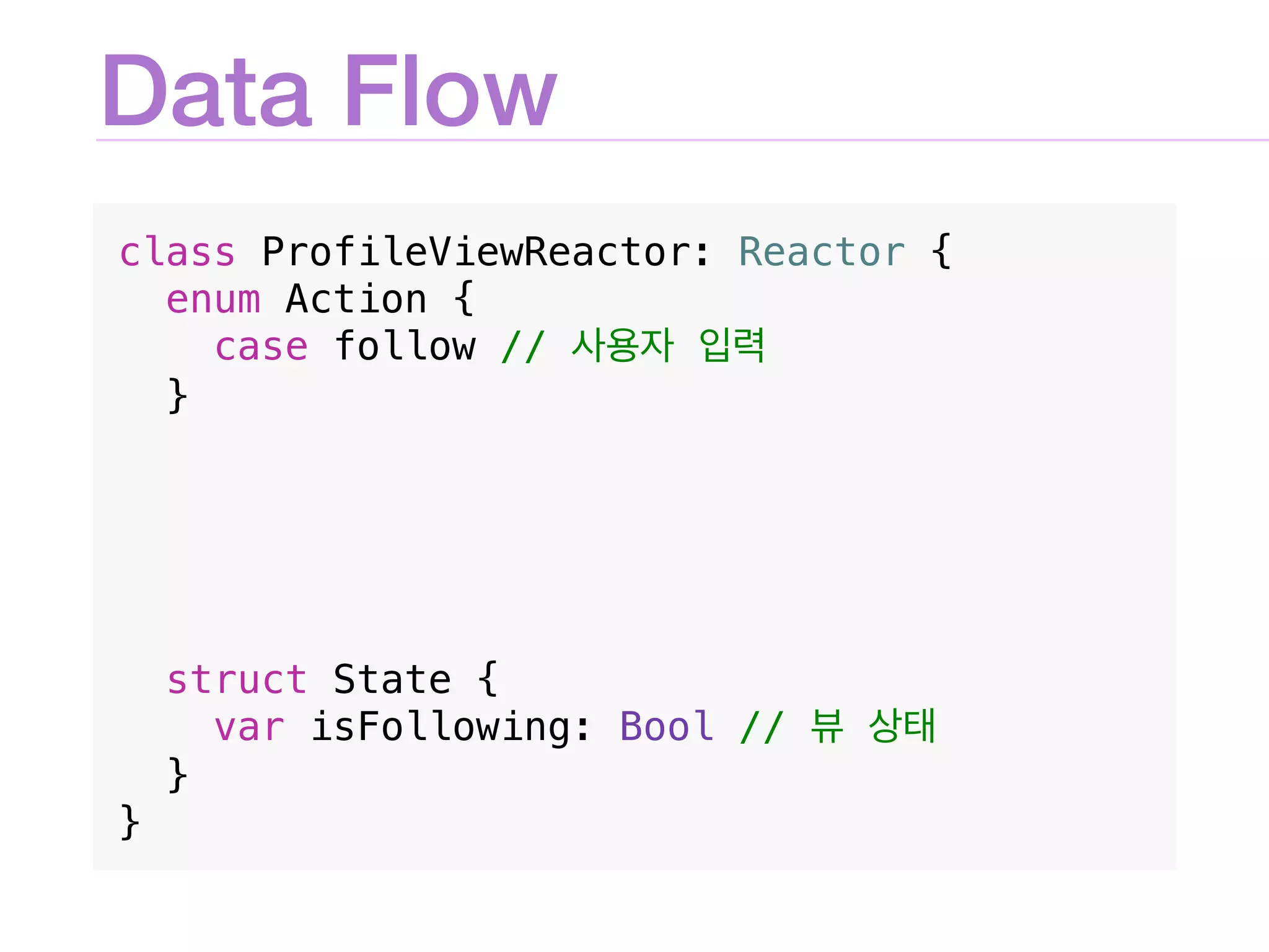 Data Flow
class ProfileViewReactor: Reactor {
enum Action {
case follow //
}
struct State {
var isFollowing: Bool //
}
}
 
