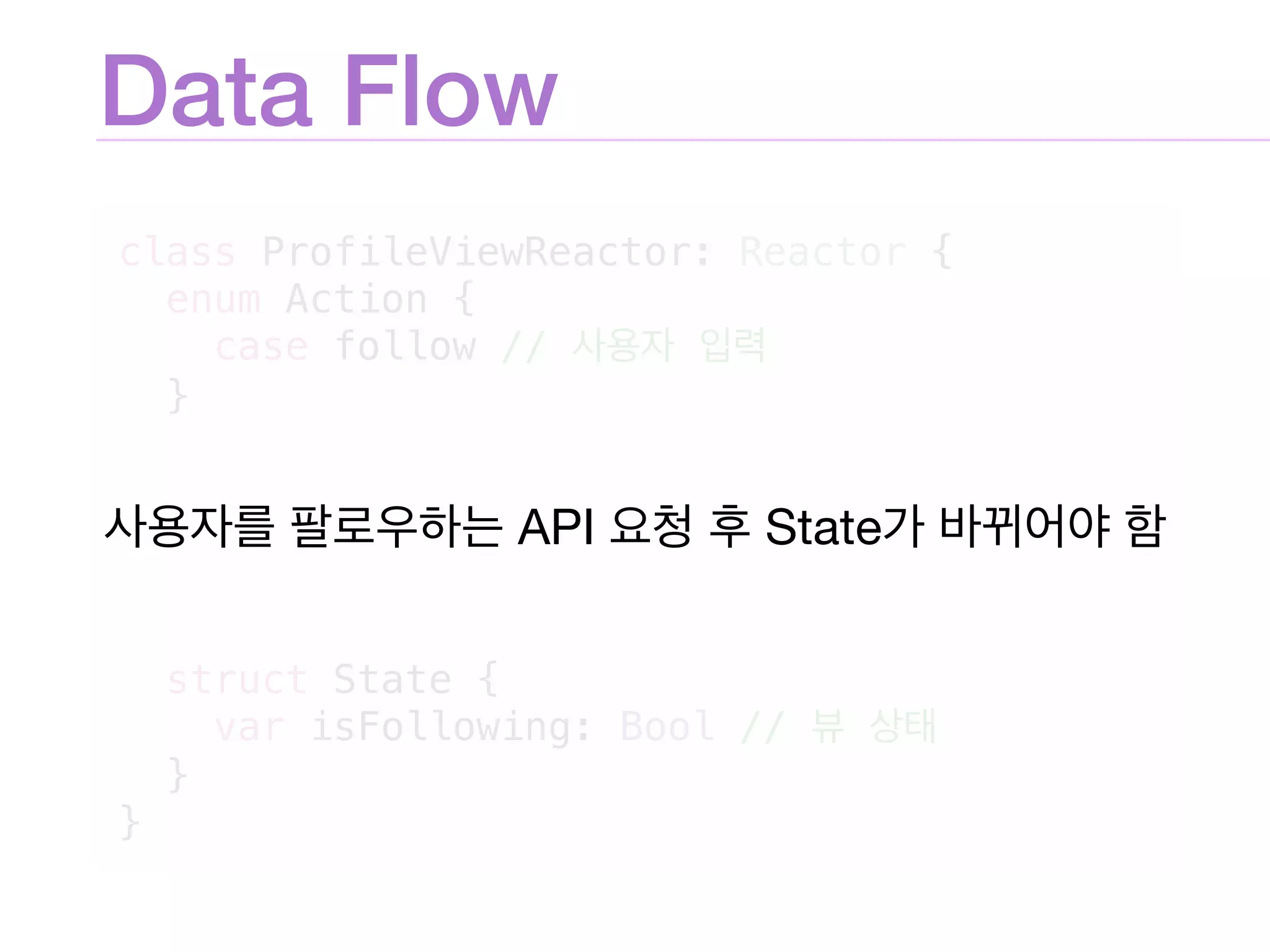 Data Flow
class ProfileViewReactor: Reactor {
enum Action {
case follow //
}
struct State {
var isFollowing: Bool //
}
}
API State
 